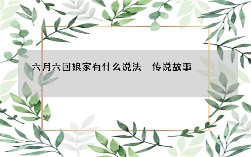 六月六回娘家有什么说法 传说故事